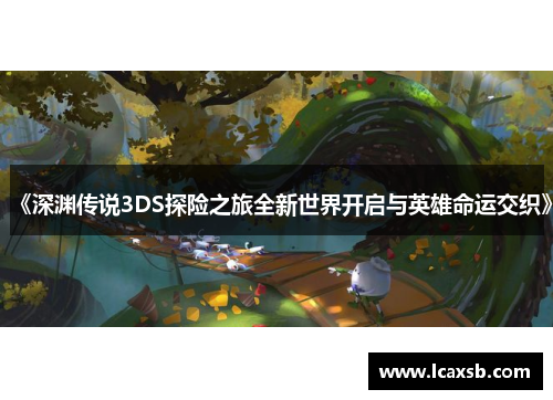 《深渊传说3DS探险之旅全新世界开启与英雄命运交织》 《深渊传说3DS探险之旅全新世界开启与英雄命运交织》