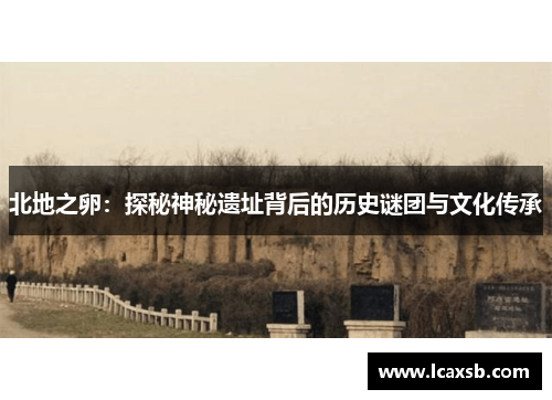北地之卵:探秘神秘遗址背后的历史谜团与文化传承 北地之卵:探秘神秘遗址背后的历史谜团与文化传承