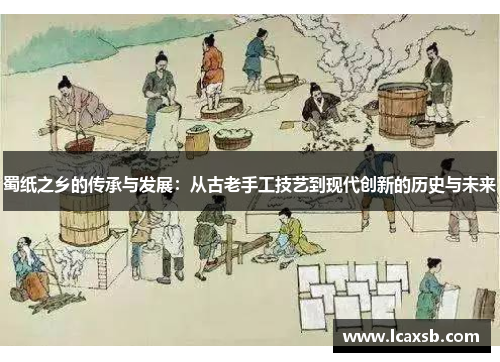 蜀纸之乡的传承与发展:从古老手工技艺到现代创新的历史与未来 蜀纸之乡的传承与发展:从古老手工技艺到现代创新的历史与未来