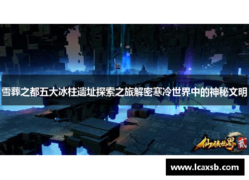 雪葬之都五大冰柱遗址探索之旅解密寒冷世界中的神秘文明 雪葬之都五大冰柱遗址探索之旅解密寒冷世界中的神秘文明
