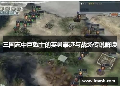 三国志中巨戟士的英勇事迹与战场传说解读 三国志中巨戟士的英勇事迹与战场传说解读